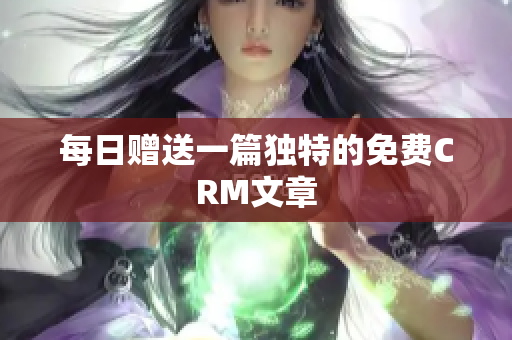 每日赠送一篇独特的免费CRM文章