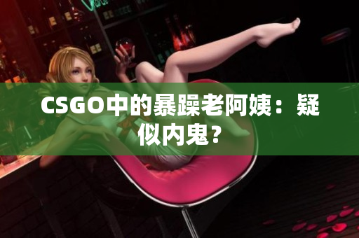 CSGO中的暴躁老阿姨：疑似内鬼？