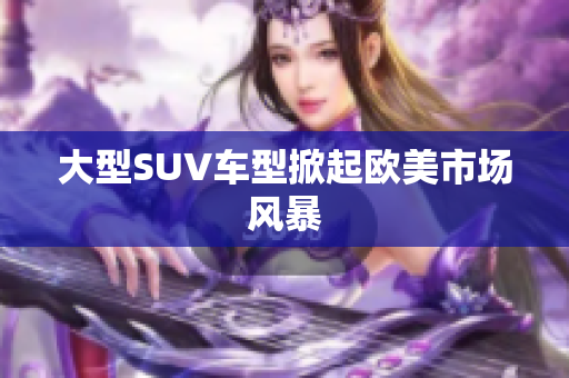 大型SUV车型掀起欧美市场风暴