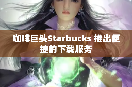 咖啡巨头Starbucks 推出便捷的下载服务