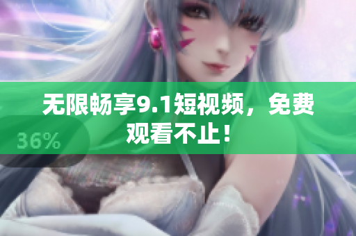 无限畅享9.1短视频，免费观看不止！