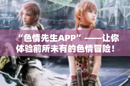 “色情先生APP”——让你体验前所未有的色情冒险！