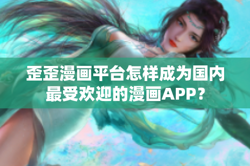 歪歪漫画平台怎样成为国内最受欢迎的漫画APP？
