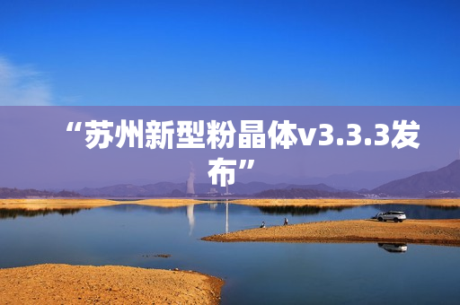 “苏州新型粉晶体v3.3.3发布”