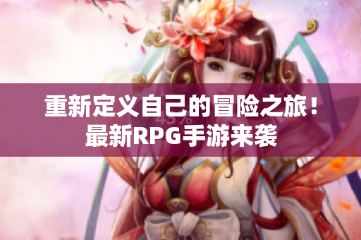 重新定义自己的冒险之旅！最新RPG手游来袭