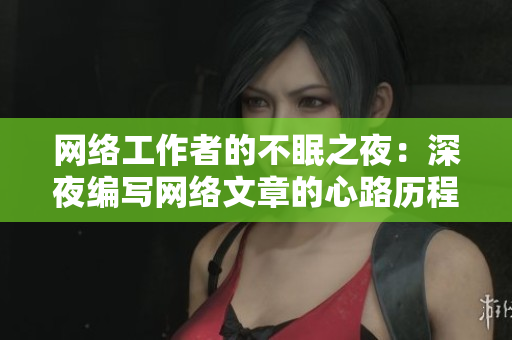 网络工作者的不眠之夜：深夜编写网络文章的心路历程