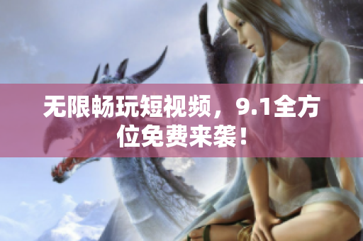 无限畅玩短视频，9.1全方位免费来袭！