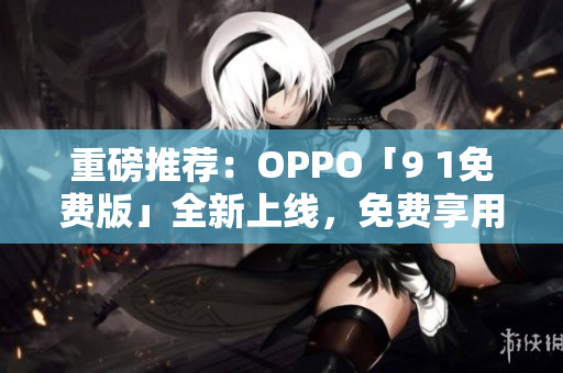 重磅推荐：OPPO「9 1免费版」全新上线，免费享用超多黑科技！