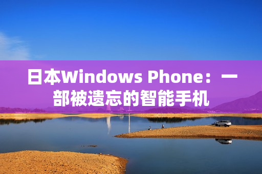 日本Windows Phone：一部被遗忘的智能手机