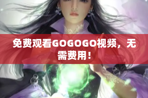 免费观看GOGOGO视频，无需费用！