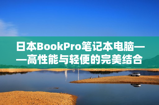 日本BookPro笔记本电脑——高性能与轻便的完美结合