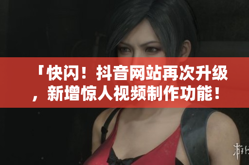 「快闪！抖音网站再次升级，新增惊人视频制作功能！」