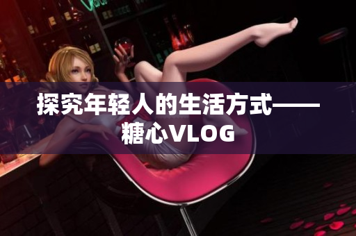 探究年轻人的生活方式——糖心VLOG