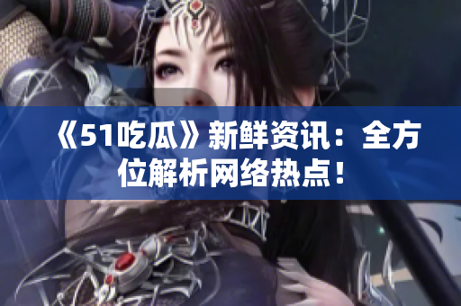 《51吃瓜》新鲜资讯：全方位解析网络热点！
