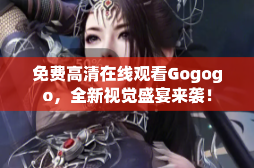 免费高清在线观看Gogogo，全新视觉盛宴来袭！