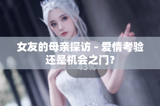 女友的母亲探访 - 爱情考验还是机会之门？