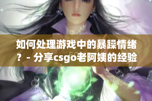 如何处理游戏中的暴躁情绪？- 分享csgo老阿姨的经验