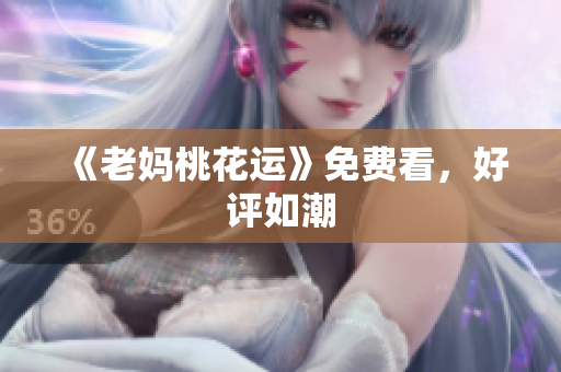 《老妈桃花运》免费看，好评如潮