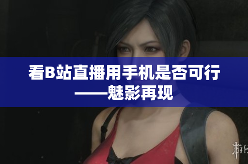 看B站直播用手机是否可行——魅影再现