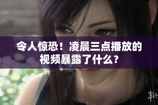 令人惊恐！凌晨三点播放的视频暴露了什么？