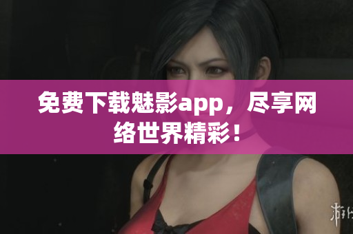 免费下载魅影app，尽享网络世界精彩！