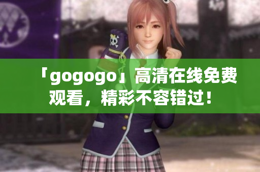 「gogogo」高清在线免费观看，精彩不容错过！