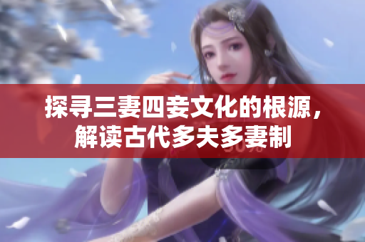 探寻三妻四妾文化的根源，解读古代多夫多妻制