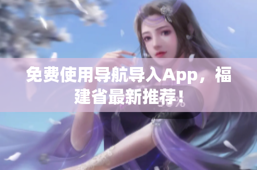 免费使用导航导入App，福建省最新推荐！