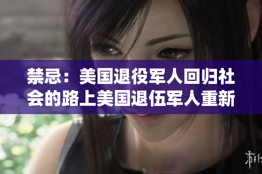 禁忌：美国退役军人回归社会的路上美国退伍军人重新融入社会的挑战