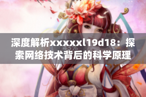 深度解析xxxxxl19d18：探索网络技术背后的科学原理)