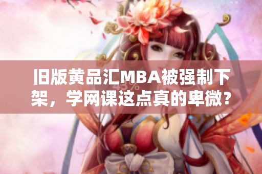 旧版黄品汇MBA被强制下架，学网课这点真的卑微？