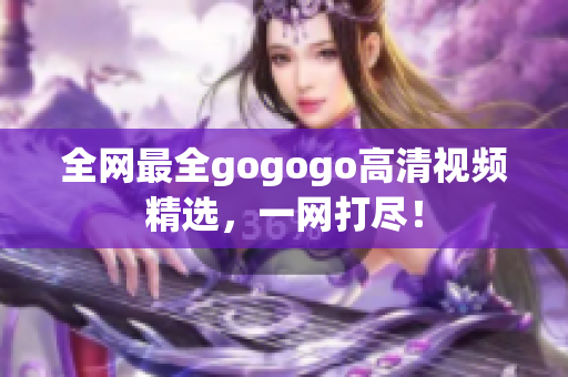 全网最全gogogo高清视频精选，一网打尽！
