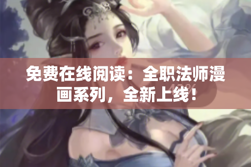 免费在线阅读：全职法师漫画系列，全新上线！