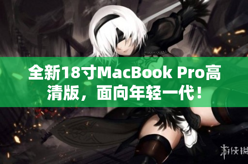 全新18寸MacBook Pro高清版，面向年轻一代！