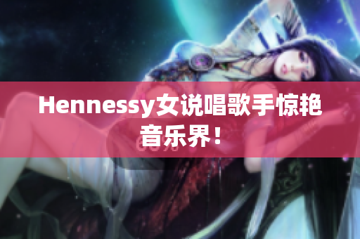 Hennessy女说唱歌手惊艳音乐界！