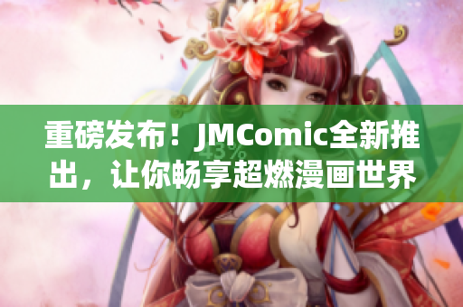 重磅发布！JMComic全新推出，让你畅享超燃漫画世界！