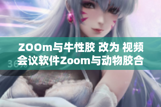 ZOOm与牛性胶 改为 视频会议软件Zoom与动物胶合作