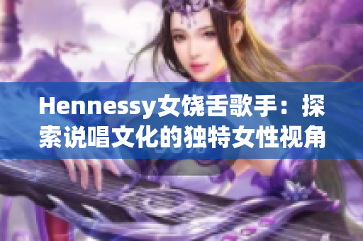 Hennessy女饶舌歌手：探索说唱文化的独特女性视角