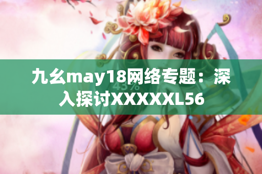 九幺may18网络专题：深入探讨XXXXXL56