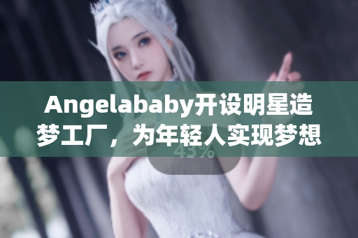 Angelababy开设明星造梦工厂，为年轻人实现梦想