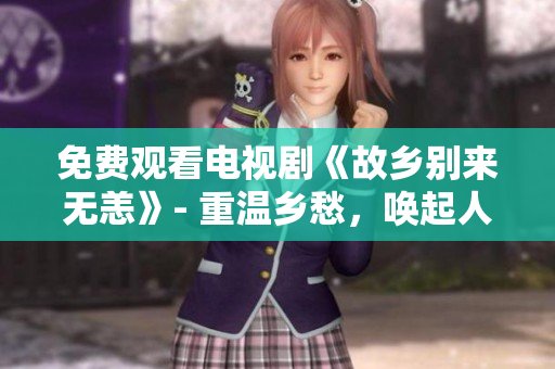 免费观看电视剧《故乡别来无恙》- 重温乡愁，唤起人生回忆