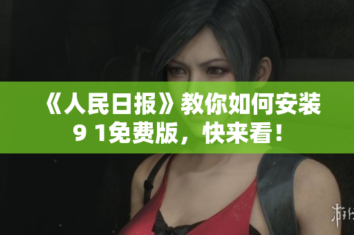 《人民日报》教你如何安装9 1免费版，快来看！