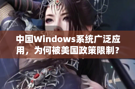 中国Windows系统广泛应用，为何被美国政策限制？