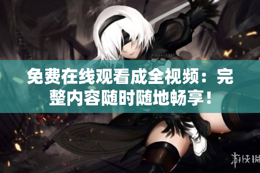 免费在线观看成全视频：完整内容随时随地畅享！