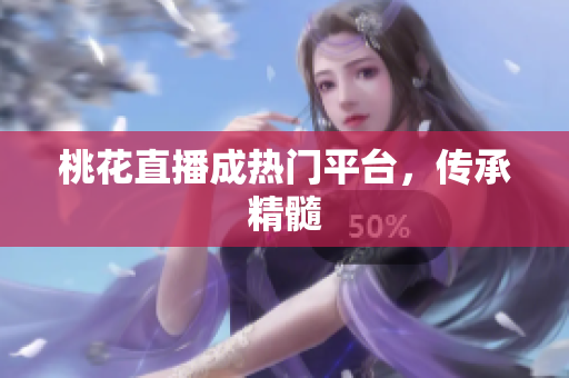 桃花直播成热门平台，传承精髓