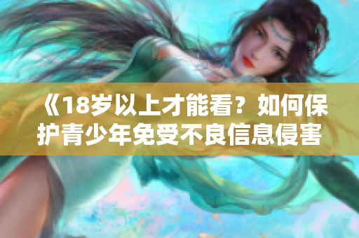 《18岁以上才能看？如何保护青少年免受不良信息侵害》