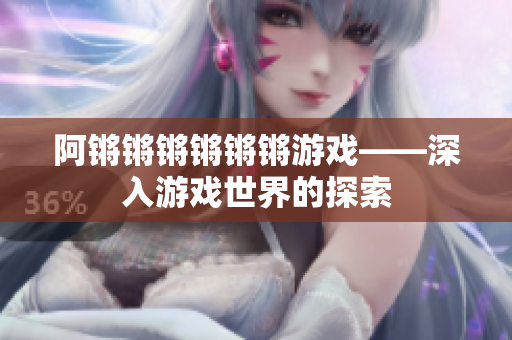 阿锵锵锵锵锵锵游戏——深入游戏世界的探索