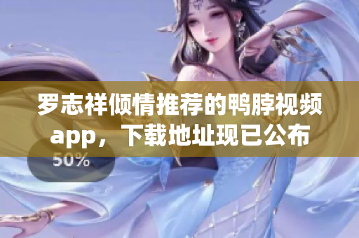 罗志祥倾情推荐的鸭脖视频app，下载地址现已公布