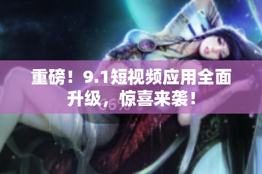 重磅！9.1短视频应用全面升级，惊喜来袭！