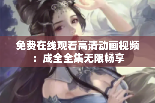 免费在线观看高清动画视频：成全全集无限畅享